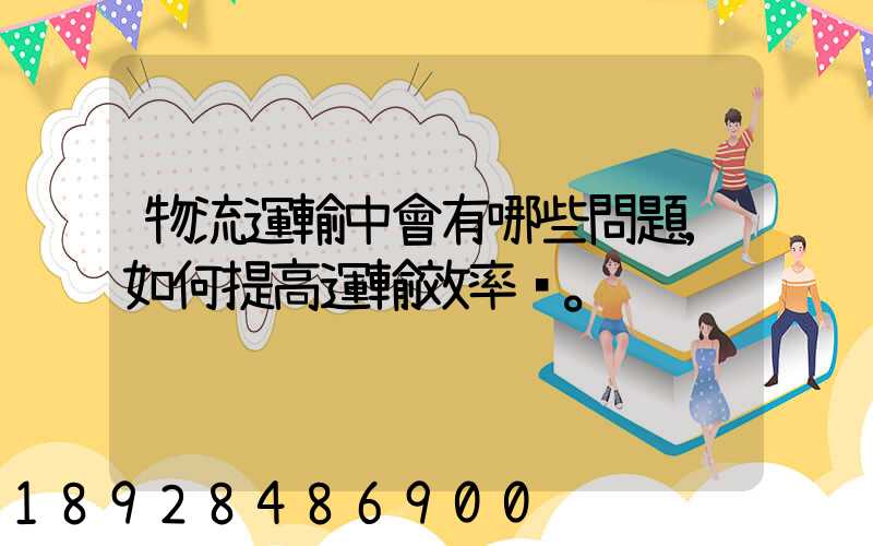 物流運輸中會有哪些問題,如何提高運輸效率。